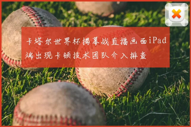 卡塔尔世界杯揭幕战直播画面iPad端出现卡顿技术团队介入排查