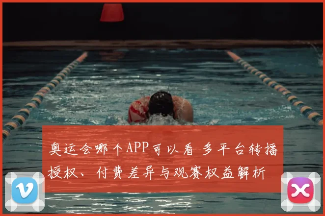 奥运会哪个APP可以看 多平台转播授权、付费差异与观赛权益解析