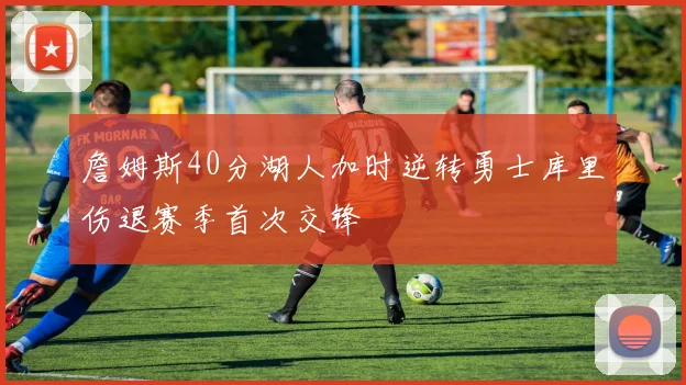 詹姆斯40分湖人加时逆转勇士库里伤退赛季首次交锋