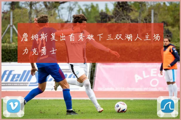 詹姆斯复出首秀砍下三双湖人主场力克勇士