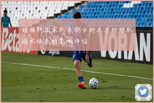 胡明轩国家队表现分析及其对球队战术体系的影响评估