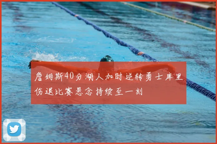 詹姆斯40分湖人加时逆转勇士库里伤退比赛悬念持续至一刻