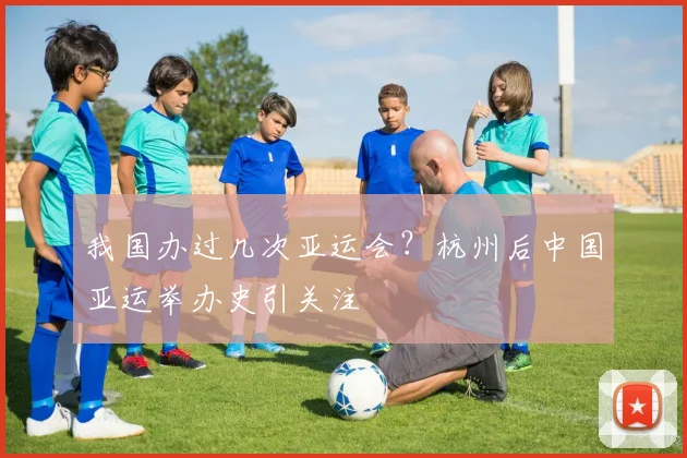 我国办过几次亚运会？杭州后中国亚运举办史引关注