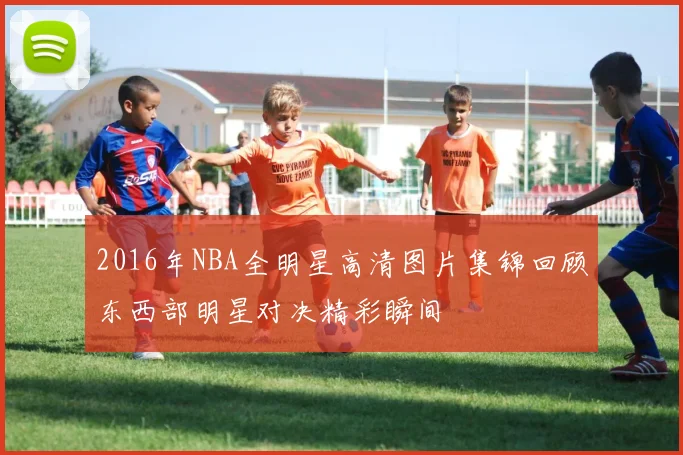 2016年NBA全明星高清图片集锦回顾东西部明星对决精彩瞬间