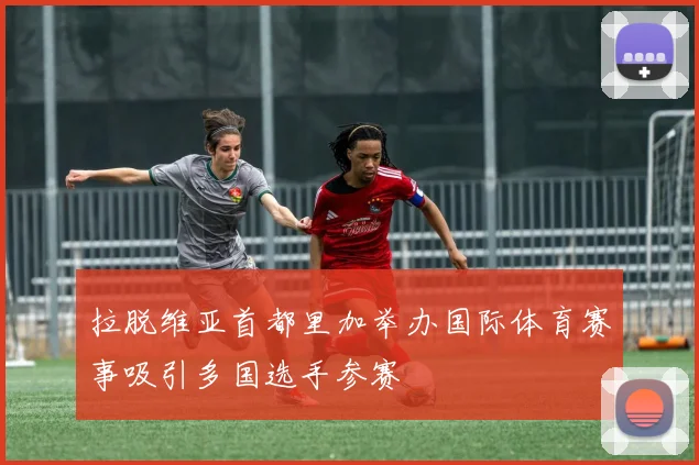 拉脱维亚首都里加举办国际体育赛事吸引多国选手参赛