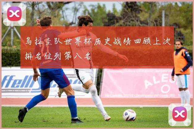 乌拉圭队世界杯历史战绩回顾上次排名位列第八名