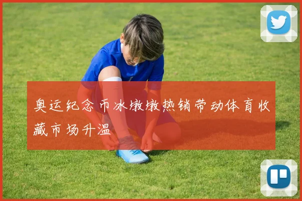 奥运纪念币冰墩墩热销带动体育收藏市场升温