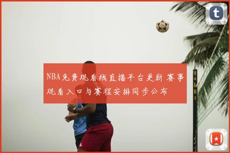 NBA免费观看线直播平台更新 赛事观看入口与赛程安排同步公布