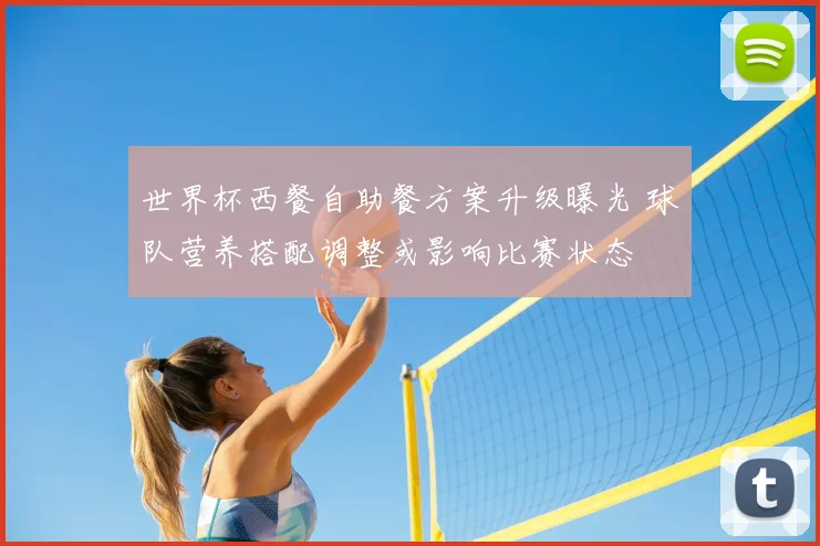 世界杯西餐自助餐方案升级曝光 球队营养搭配调整或影响比赛状态