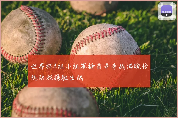 世界杯A组小组赛榜首争夺战揭晓传统劲旅携胜出线