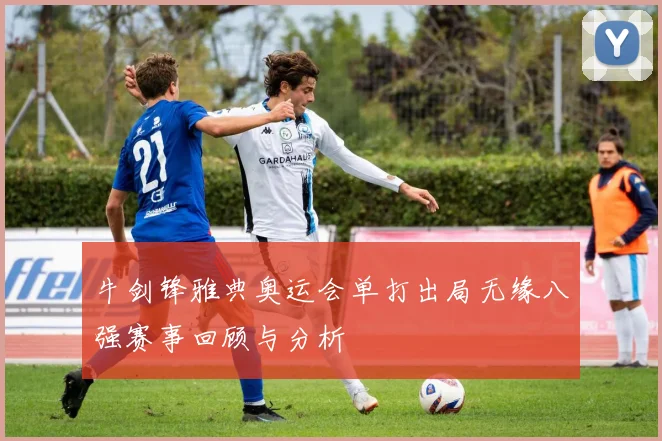 牛剑锋雅典奥运会单打出局无缘八强赛事回顾与分析