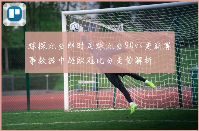 球探比分即时足球比分90vs更新赛事数据中超欧冠比分走势解析