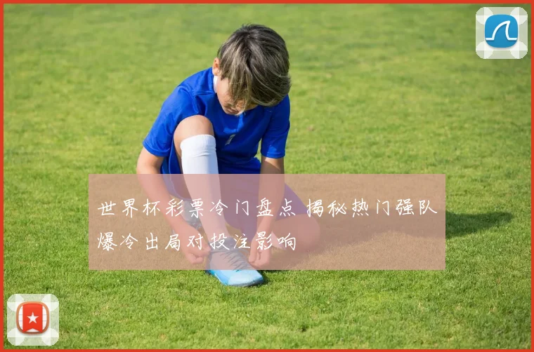 世界杯彩票冷门盘点 揭秘热门强队爆冷出局对投注影响