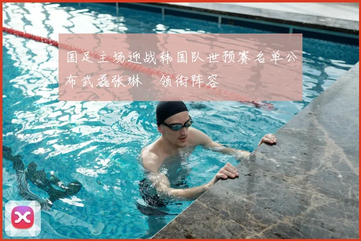 国足主场迎战韩国队世预赛名单公布武磊张琳芃领衔阵容