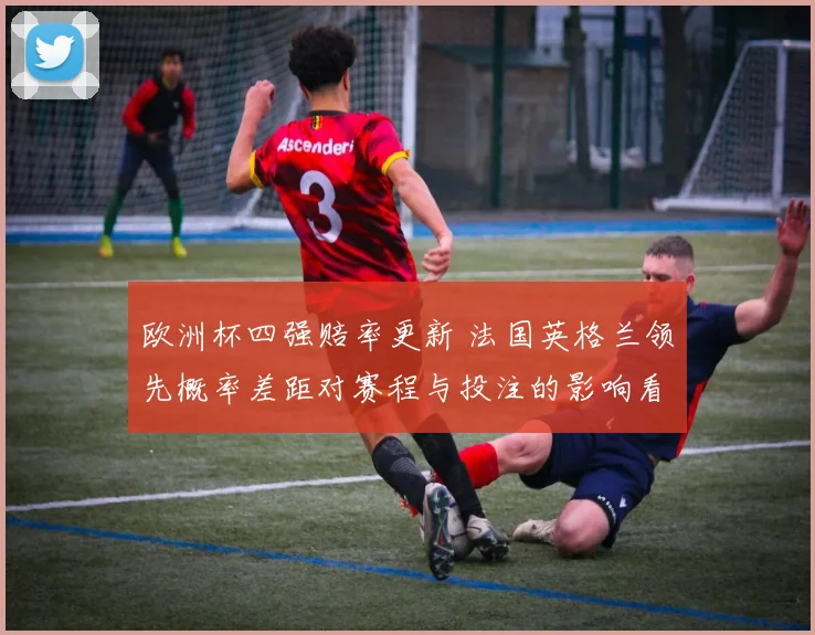 欧洲杯四强赔率更新 法国英格兰领先概率差距对赛程与投注的影响看点