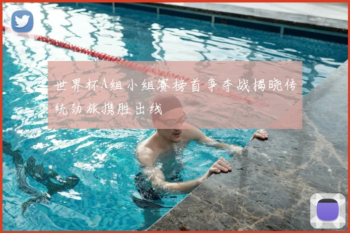 世界杯A组小组赛榜首争夺战揭晓传统劲旅携胜出线