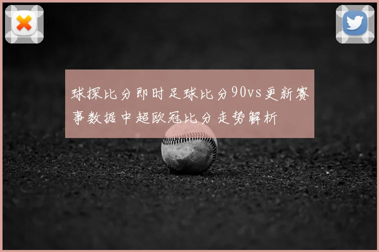 球探比分即时足球比分90vs更新赛事数据中超欧冠比分走势解析