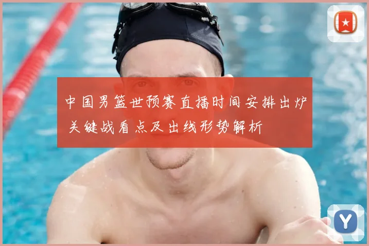 中国男篮世预赛直播时间安排出炉 关键战看点及出线形势解析