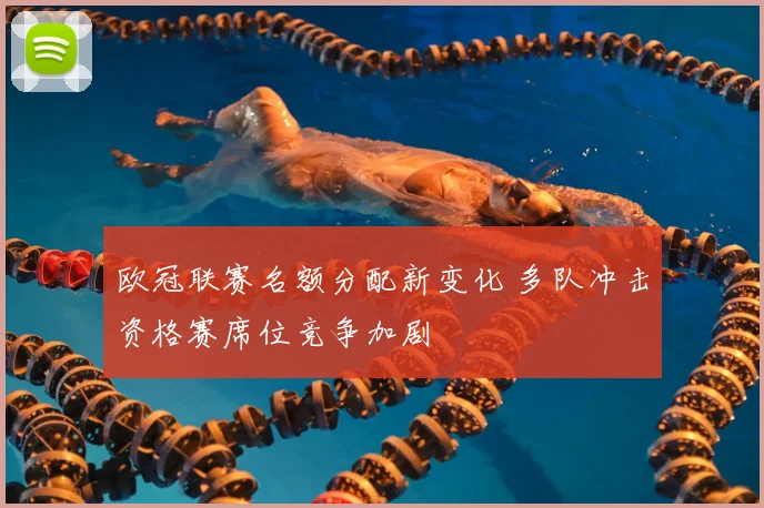欧冠联赛名额分配新变化 多队冲击资格赛席位竞争加剧