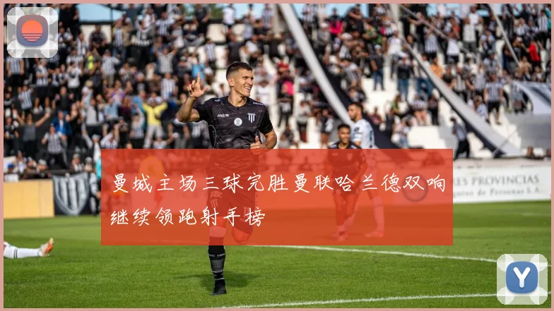 曼城主场三球完胜曼联哈兰德双响继续领跑射手榜