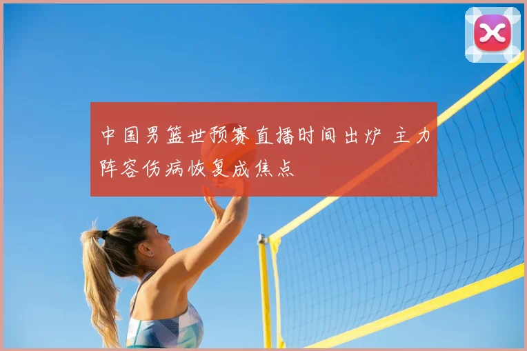 中国男篮世预赛直播时间出炉 主力阵容伤病恢复成焦点