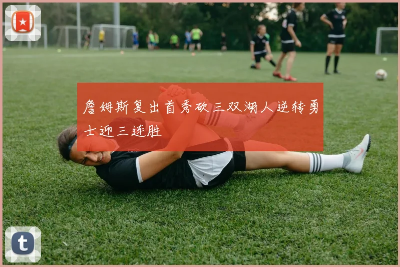 詹姆斯复出首秀砍三双湖人逆转勇士迎三连胜