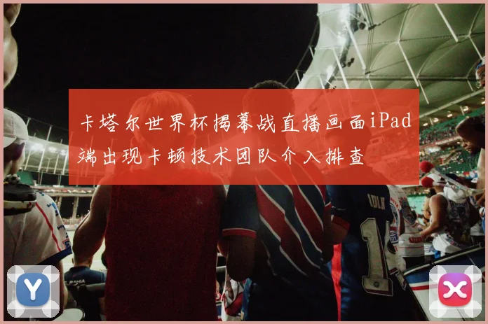 卡塔尔世界杯揭幕战直播画面iPad端出现卡顿技术团队介入排查