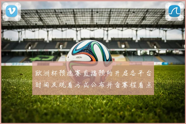 欧洲杯预选赛直播预约开启各平台时间及观看方式公布并含赛程看点提醒