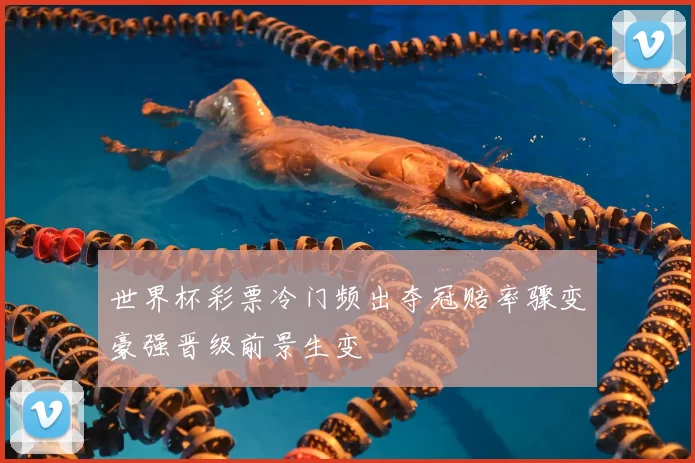 世界杯彩票冷门频出夺冠赔率骤变豪强晋级前景生变