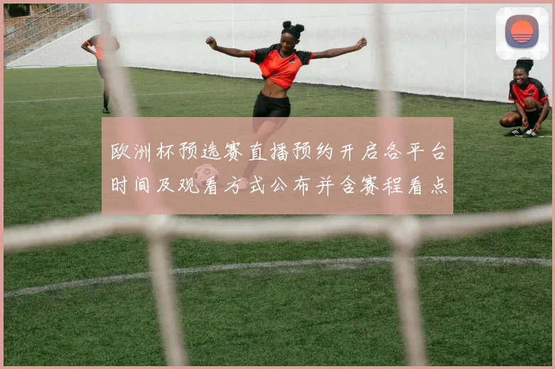 欧洲杯预选赛直播预约开启各平台时间及观看方式公布并含赛程看点提醒