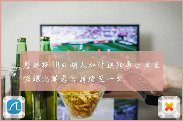 詹姆斯40分湖人加时逆转勇士库里伤退比赛悬念持续至一刻