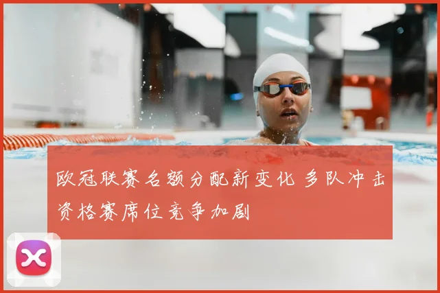 欧冠联赛名额分配新变化 多队冲击资格赛席位竞争加剧