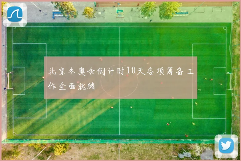 北京冬奥会倒计时10天各项筹备工作全面就绪