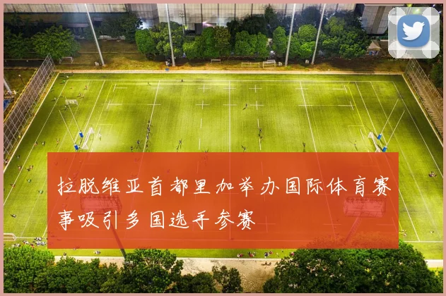 拉脱维亚首都里加举办国际体育赛事吸引多国选手参赛