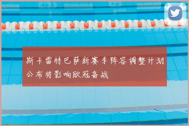 斯卡雷特巴萨新赛季阵容调整计划公布将影响欧冠备战