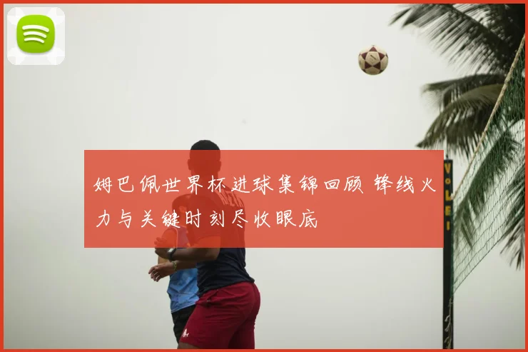 姆巴佩世界杯进球集锦回顾 锋线火力与关键时刻尽收眼底