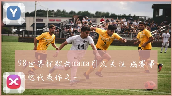 98世界杯歌曲mama引发关注 成赛事记忆代表作之一