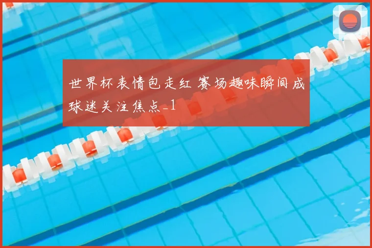 世界杯表情包走红 赛场趣味瞬间成球迷关注焦点_1