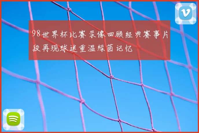 98世界杯比赛录像回顾经典赛事片段再现球迷重温绿茵记忆
