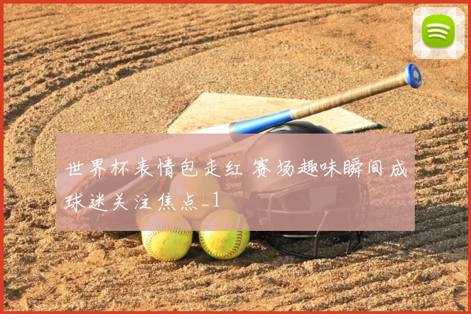 世界杯表情包走红 赛场趣味瞬间成球迷关注焦点_1