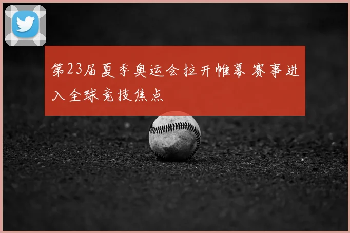 第23届夏季奥运会拉开帷幕 赛事进入全球竞技焦点