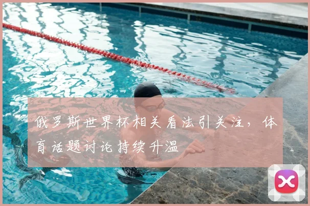 俄罗斯世界杯相关看法引关注，体育话题讨论持续升温